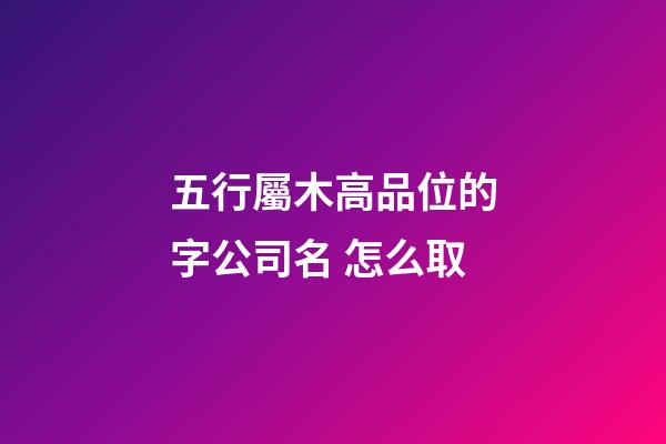 五行屬木高品位的字公司名 怎么取-第1張-公司起名-玄機派